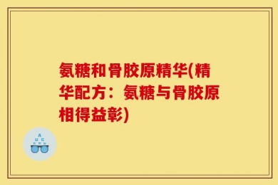 氨糖和骨胶原精华(精华配方：氨糖与骨胶原相得益彰)