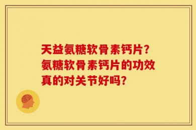 天益氨糖软骨素钙片？氨糖软骨素钙片的功效真的对关节好吗？