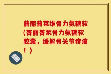普丽普莱维骨力氨糖软(普丽普莱骨力氨糖软胶囊，缓解骨关节疼痛！)
