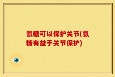 氨糖可以保护关节(氨糖有益于关节保护)
