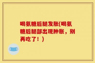 喝氨糖后腿发胀(喝氨糖后腿部出现肿胀，别再吃了！)