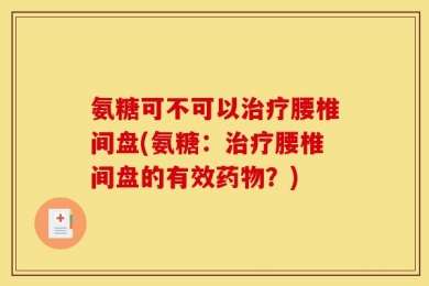 氨糖可不可以治疗腰椎间盘(氨糖：治疗腰椎间盘的有效药物？)