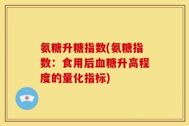 氨糖升糖指数(氨糖指数：食用后血糖升高程度的量化指标)