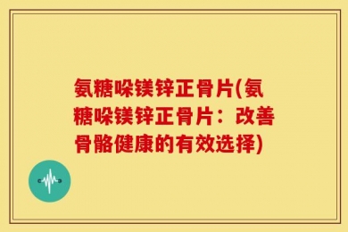 氨糖哚镁锌正骨片(氨糖哚镁锌正骨片：改善骨骼健康的有效选择)