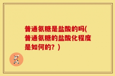 普通氨糖是盐酸的吗(普通氨糖的盐酸化程度是如何的？)