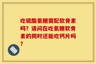 吃硫酸氨糖需配软骨素吗？请问在吃氨糖软骨素的同时还能吃钙片吗？
