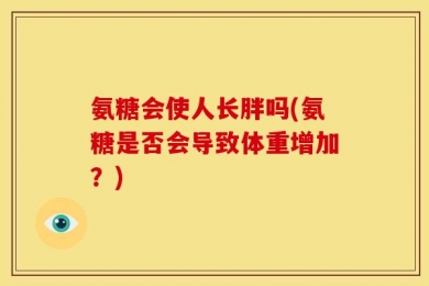 氨糖会使人长胖吗(氨糖是否会导致体重增加？)