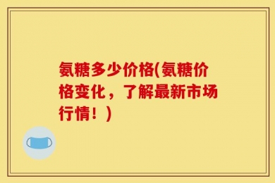 氨糖多少价格(氨糖价格变化，了解最新市场行情！)