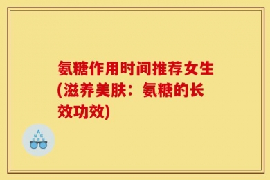 氨糖作用时间推荐女生(滋养美肤：氨糖的长效功效)