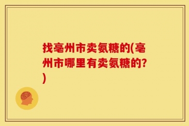 找亳州市卖氨糖的(亳州市哪里有卖氨糖的？)