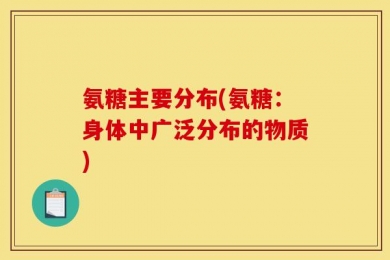 氨糖主要分布(氨糖：身体中广泛分布的物质)