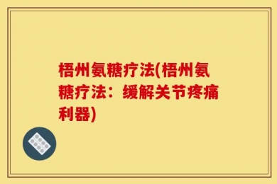 梧州氨糖疗法(梧州氨糖疗法：缓解关节疼痛利器)