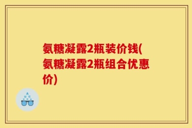 氨糖凝露2瓶装价钱(氨糖凝露2瓶组合优惠价)
