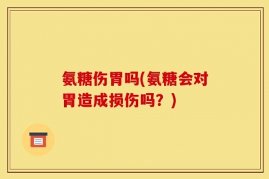 氨糖伤胃吗(氨糖会对胃造成损伤吗？)