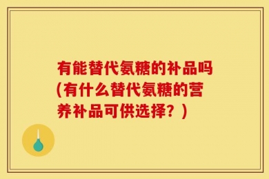 有能替代氨糖的补品吗(有什么替代氨糖的营养补品可供选择？)