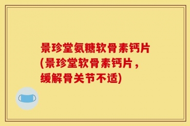景珍堂氨糖软骨素钙片(景珍堂软骨素钙片，缓解骨关节不适)