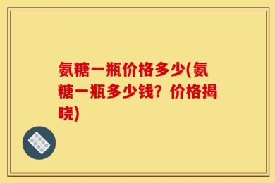 氨糖一瓶价格多少(氨糖一瓶多少钱？价格揭晓)