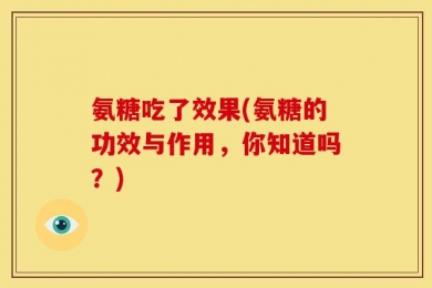 氨糖吃了效果(氨糖的功效与作用，你知道吗？)