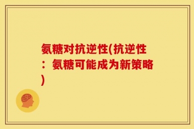 氨糖对抗逆性(抗逆性：氨糖可能成为新策略)