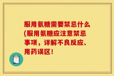 服用氨糖需要禁忌什么(服用氨糖应注意禁忌事项，详解不良反应、用药误区！