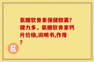 氨糖软骨素保健胶囊？健力多，氨糖软骨素钙片价格,说明书,作用？