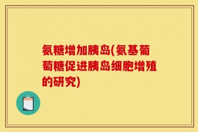 氨糖增加胰岛(氨基葡萄糖促进胰岛细胞增殖的研究)