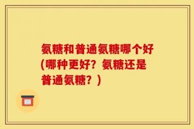氨糖和普通氨糖哪个好(哪种更好？氨糖还是普通氨糖？)