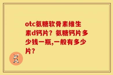 otc氨糖软骨素维生素d钙片？氨糖钙片多少钱一瓶,一般有多少片？