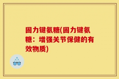 固力键氨糖(固力键氨糖：增强关节保健的有效物质)