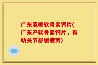 广东氨糖软骨素钙片(广东产软骨素钙片，有助关节舒缓疲劳)