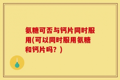 氨糖可否与钙片同时服用(可以同时服用氨糖和钙片吗？)