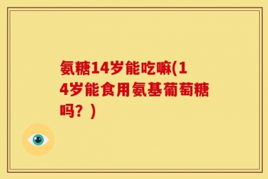 氨糖14岁能吃嘛(14岁能食用氨基葡萄糖吗？)