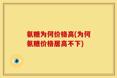 氨糖为何价格高(为何氨糖价格居高不下)