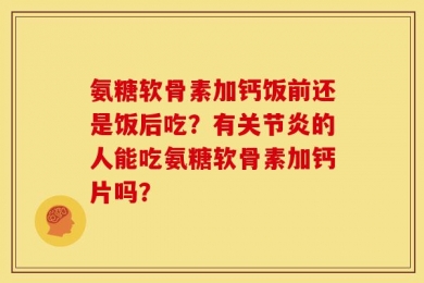 氨糖软骨素加钙饭前还是饭后吃？有关节炎的人能吃氨糖软骨素加钙片吗？