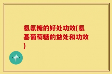 氨氨糖的好处功效(氨基葡萄糖的益处和功效)