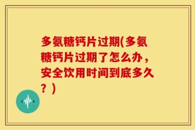 多氨糖钙片过期(多氨糖钙片过期了怎么办，安全饮用时间到底多久？)