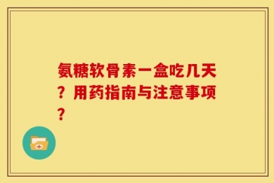 氨糖软骨素一盒吃几天？用药指南与注意事项？