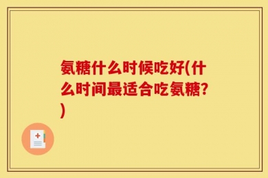 氨糖什么时候吃好(什么时间最适合吃氨糖？)