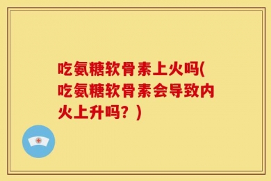 吃氨糖软骨素上火吗(吃氨糖软骨素会导致内火上升吗？)