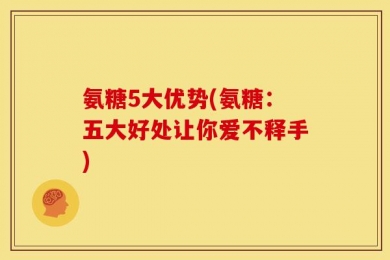 氨糖5大优势(氨糖：五大好处让你爱不释手)