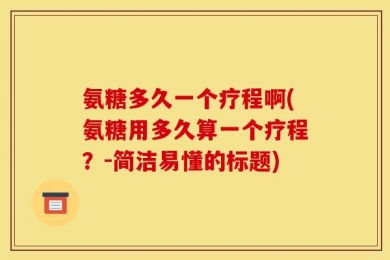 氨糖多久一个疗程啊(氨糖用多久算一个疗程？-简洁易懂的标题)