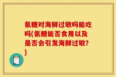 氨糖对海鲜过敏吗能吃吗(氨糖能否食用以及是否会引发海鲜过敏？)