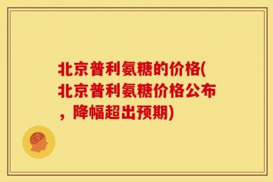 北京普利氨糖的价格(北京普利氨糖价格公布，降幅超出预期)