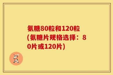 氨糖80粒和120粒(氨糖片规格选择：80片或120片)