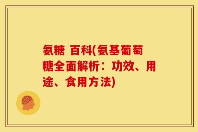 氨糖 百科(氨基葡萄糖全面解析：功效、用途、食用方法)