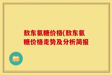 敖东氨糖价格(敖东氨糖价格走势及分析简报