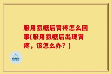服用氨糖后胃疼怎么回事(服用氨糖后出现胃疼，该怎么办？)