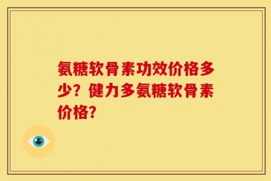 氨糖软骨素功效价格多少？健力多氨糖软骨素价格？