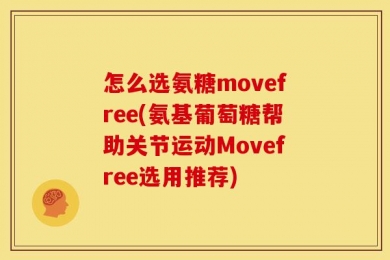 怎么选氨糖movefree(氨基葡萄糖帮助关节运动Movefree选用推荐)