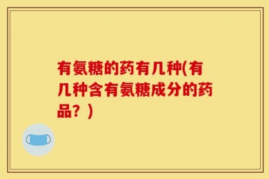 有氨糖的药有几种(有几种含有氨糖成分的药品？)